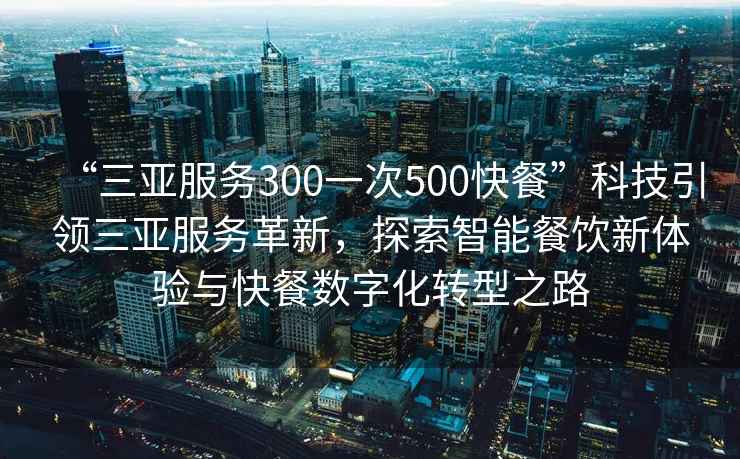 “三亞服務300一次500快餐”科技引領三亞服務革新，探索智能餐飲新體驗與快餐數字化轉型之路