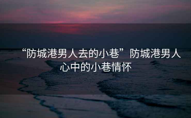 “防城港男人去的小巷”防城港男人心中的小巷情懷