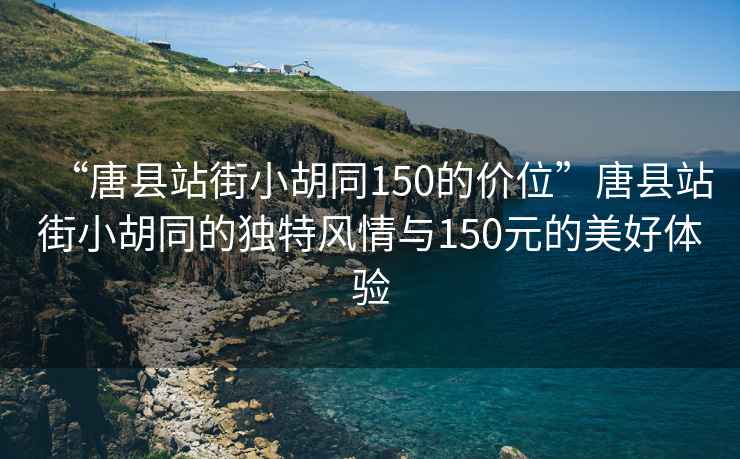 “唐縣站街小胡同150的價位”唐縣站街小胡同的獨特風(fēng)情與150元的美好體驗