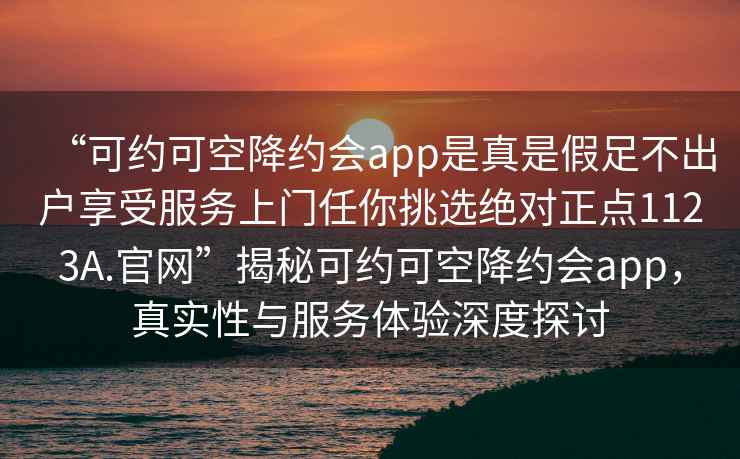 “可約可空降約會app是真是假足不出戶享受服務(wù)上門任你挑選絕對正點(diǎn)1123A.官網(wǎng)”揭秘可約可空降約會app，真實(shí)性與服務(wù)體驗(yàn)深度探討
