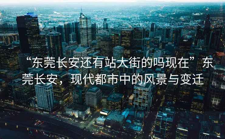 “東莞長安還有站大街的嗎現(xiàn)在”東莞長安，現(xiàn)代都市中的風(fēng)景與變遷