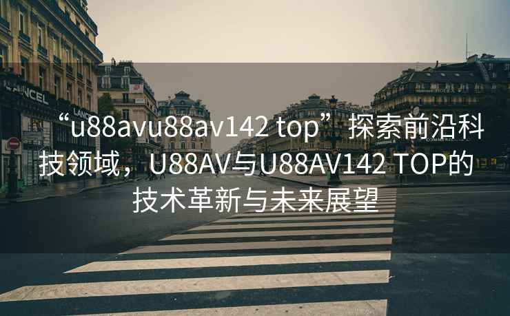 “u88avu88av142 top”探索前沿科技領(lǐng)域，U88AV與U88AV142 TOP的技術(shù)革新與未來(lái)展望