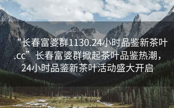 “長(zhǎng)春富婆群1130.24小時(shí)品鑒新茶葉.cc”長(zhǎng)春富婆群掀起茶葉品鑒熱潮，24小時(shí)品鑒新茶葉活動(dòng)盛大開(kāi)啟
