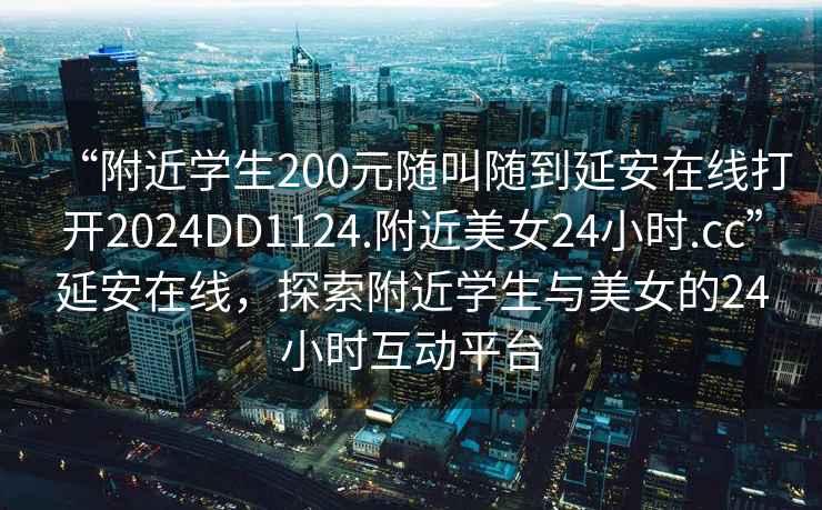 “附近學生200元隨叫隨到延安在線打開2024DD1124.附近美女24小時.cc”延安在線，探索附近學生與美女的24小時互動平臺