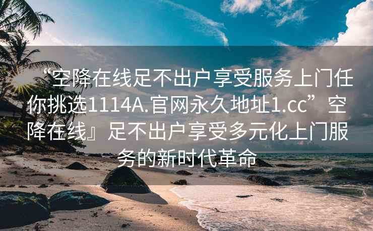 “空降在線足不出戶享受服務(wù)上門(mén)任你挑選1114A.官網(wǎng)永久地址1.cc”空降在線』足不出戶享受多元化上門(mén)服務(wù)的新時(shí)代革命