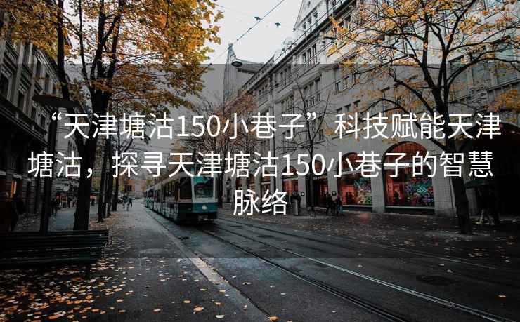 “天津塘沽150小巷子”科技賦能天津塘沽，探尋天津塘沽150小巷子的智慧脈絡(luò)