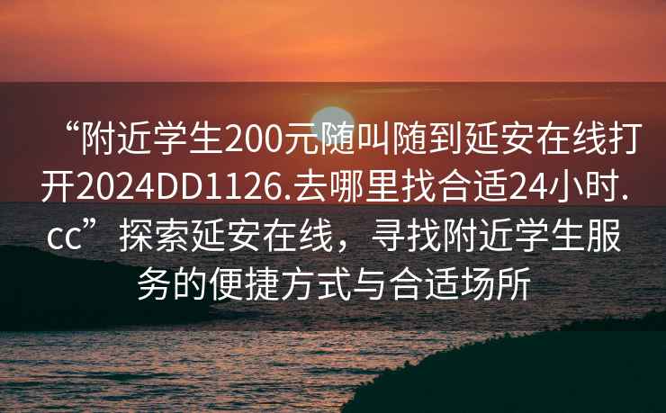 “附近學(xué)生200元隨叫隨到延安在線打開(kāi)2024DD1126.去哪里找合適24小時(shí).cc”探索延安在線，尋找附近學(xué)生服務(wù)的便捷方式與合適場(chǎng)所