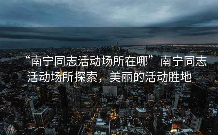“南寧同志活動(dòng)場(chǎng)所在哪”南寧同志活動(dòng)場(chǎng)所探索，美麗的活動(dòng)勝地