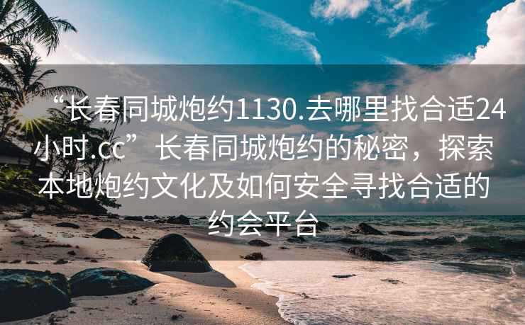“長春同城炮約1130.去哪里找合適24小時.cc”長春同城炮約的秘密，探索本地炮約文化及如何安全尋找合適的約會平臺