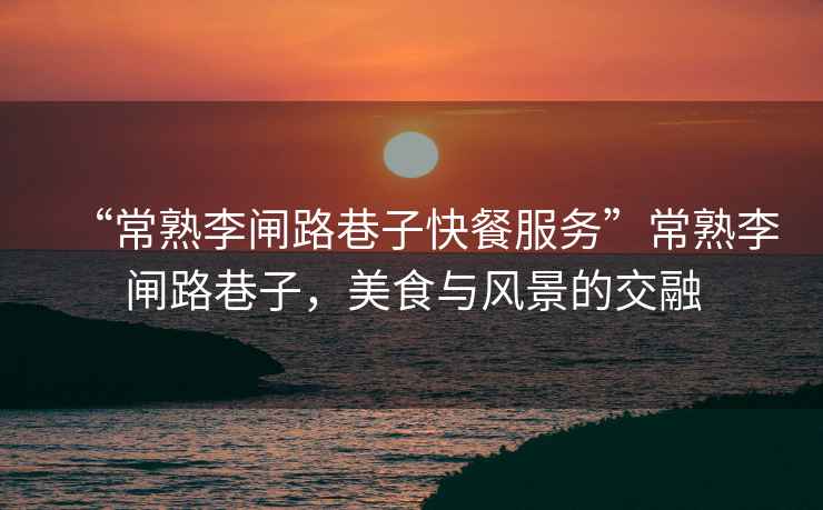 “常熟李閘路巷子快餐服務(wù)”常熟李閘路巷子，美食與風(fēng)景的交融