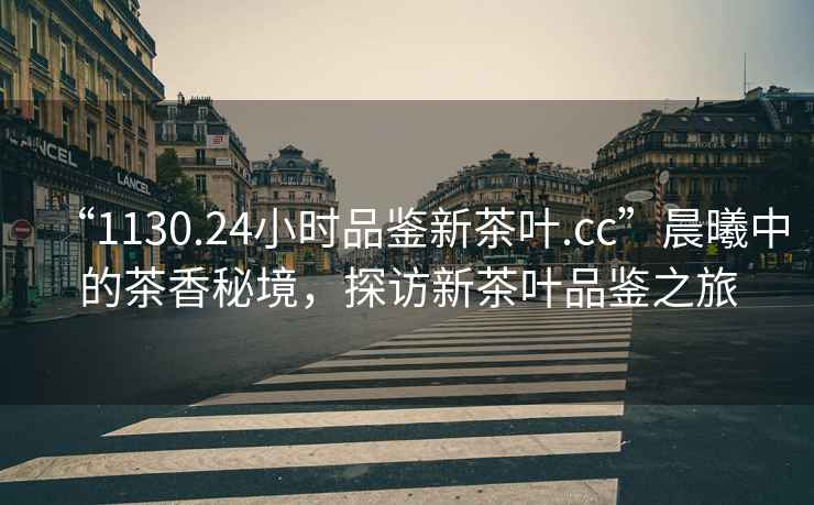 “1130.24小時(shí)品鑒新茶葉.cc”晨曦中的茶香秘境，探訪新茶葉品鑒之旅