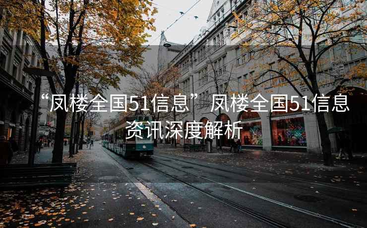 “鳳樓全國(guó)51信息”鳳樓全國(guó)51信息資訊深度解析