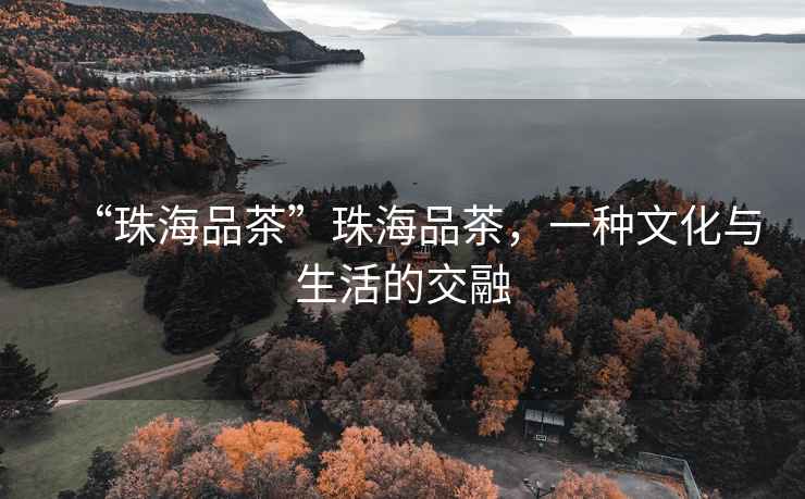 “珠海品茶”珠海品茶，一種文化與生活的交融