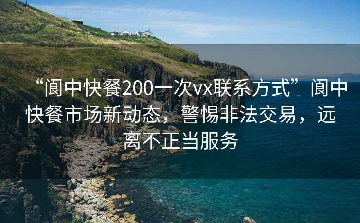 “閬中快餐200一次vx聯(lián)系方式”閬中快餐市場(chǎng)新動(dòng)態(tài)，警惕非法交易，遠(yuǎn)離不正當(dāng)服務(wù)