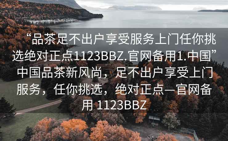 “品茶足不出戶享受服務(wù)上門任你挑選絕對正點1123BBZ.官網(wǎng)備用1.中國”中國品茶新風尚，足不出戶享受上門服務(wù)，任你挑選，絕對正點—官網(wǎng)備用 1123BBZ