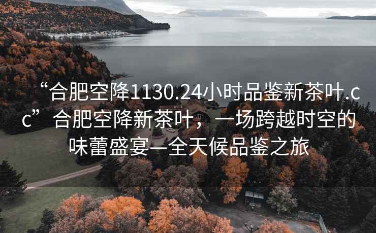 “合肥空降1130.24小時品鑒新茶葉.cc”合肥空降新茶葉，一場跨越時空的味蕾盛宴—全天候品鑒之旅