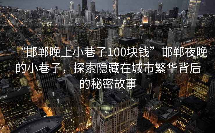 “邯鄲晚上小巷子100塊錢”邯鄲夜晚的小巷子，探索隱藏在城市繁華背后的秘密故事