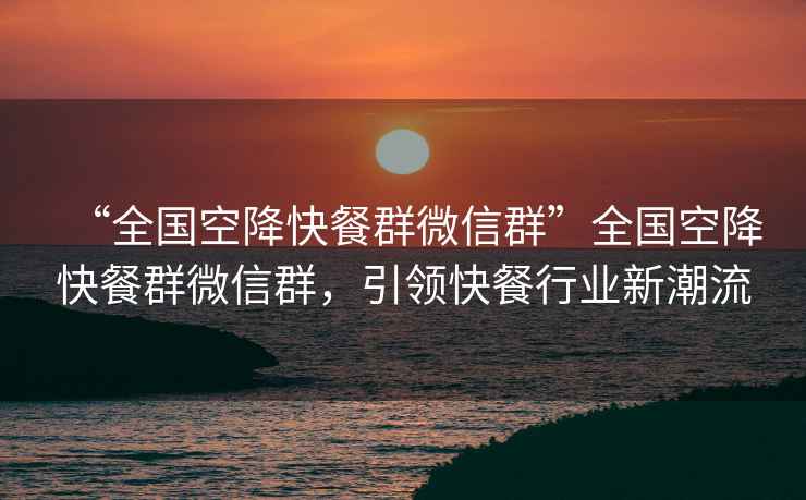 “全國空降快餐群微信群”全國空降快餐群微信群，引領(lǐng)快餐行業(yè)新潮流
