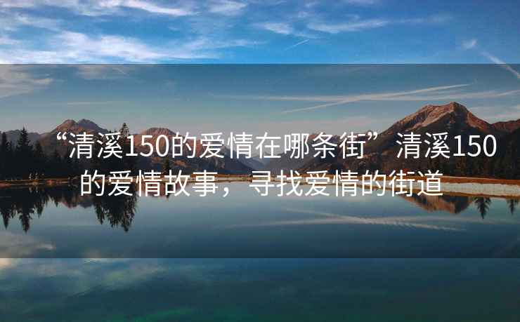 “清溪150的愛情在哪條街”清溪150的愛情故事，尋找愛情的街道