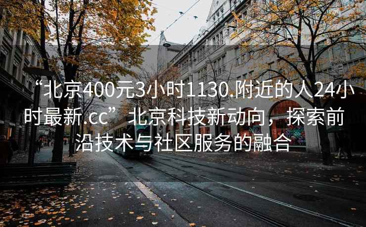 “北京400元3小時1130.附近的人24小時最新.cc”北京科技新動向，探索前沿技術(shù)與社區(qū)服務(wù)的融合