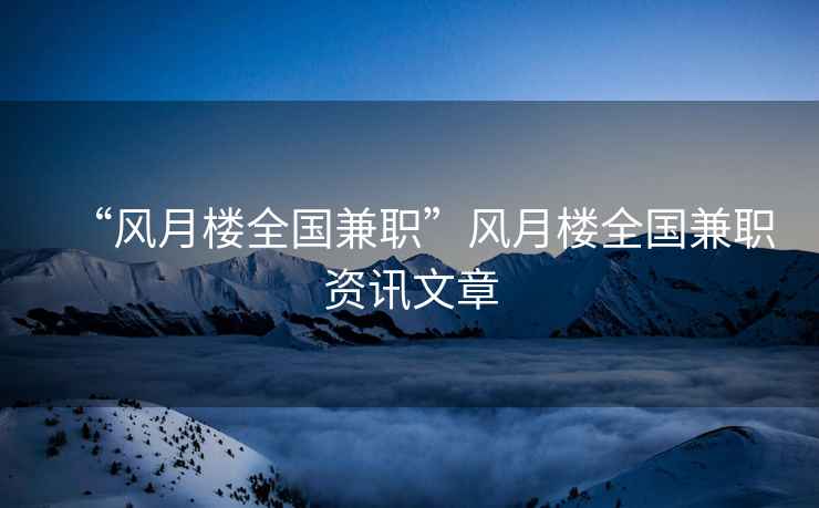“風(fēng)月樓全國(guó)兼職”風(fēng)月樓全國(guó)兼職資訊文章