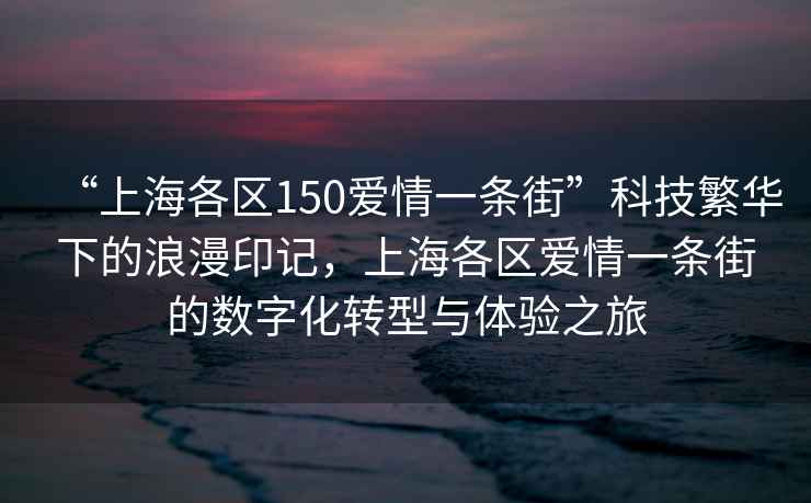 “上海各區(qū)150愛情一條街”科技繁華下的浪漫印記，上海各區(qū)愛情一條街的數(shù)字化轉(zhuǎn)型與體驗之旅
