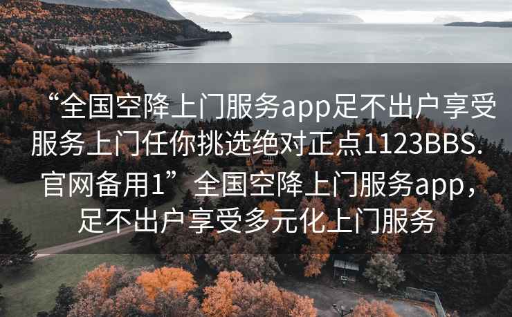 “全國空降上門服務(wù)app足不出戶享受服務(wù)上門任你挑選絕對正點(diǎn)1123BBS.官網(wǎng)備用1”全國空降上門服務(wù)app，足不出戶享受多元化上門服務(wù)