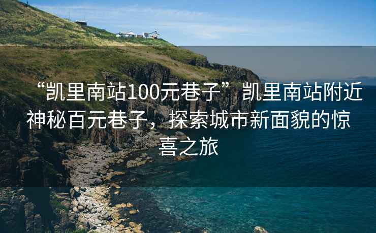“凱里南站100元巷子”凱里南站附近神秘百元巷子，探索城市新面貌的驚喜之旅
