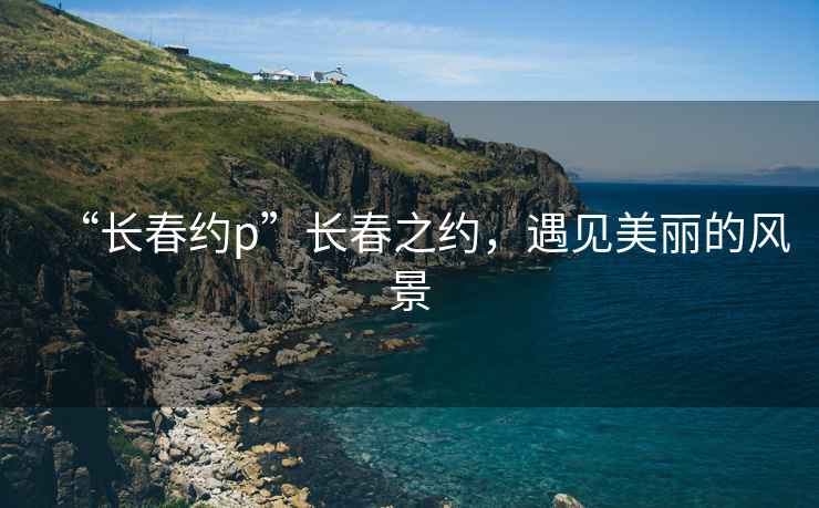 “長春約p”長春之約，遇見美麗的風(fēng)景