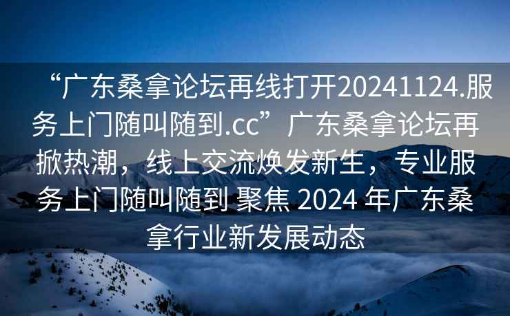 “廣東桑拿論壇再線打開20241124.服務(wù)上門隨叫隨到.cc”廣東桑拿論壇再掀熱潮，線上交流煥發(fā)新生，專業(yè)服務(wù)上門隨叫隨到 聚焦 2024 年廣東桑拿行業(yè)新發(fā)展動(dòng)態(tài)