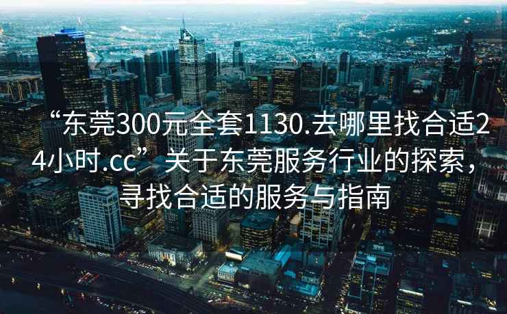 “東莞300元全套1130.去哪里找合適24小時(shí).cc”關(guān)于東莞服務(wù)行業(yè)的探索，尋找合適的服務(wù)與指南