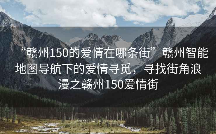 “贛州150的愛情在哪條街”贛州智能地圖導(dǎo)航下的愛情尋覓，尋找街角浪漫之贛州150愛情街