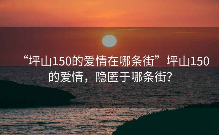 “坪山150的愛情在哪條街”坪山150的愛情，隱匿于哪條街？