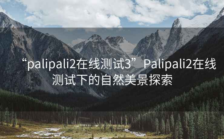 “palipali2在線測試3”Palipali2在線測試下的自然美景探索
