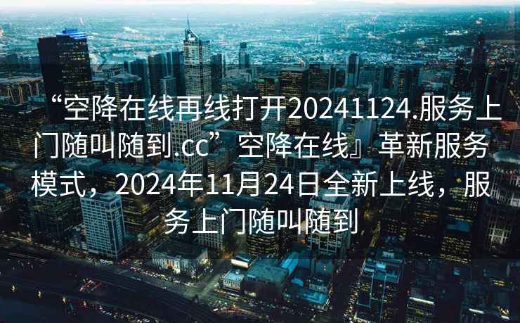 “空降在線再線打開20241124.服務(wù)上門隨叫隨到.cc”空降在線』革新服務(wù)模式，2024年11月24日全新上線，服務(wù)上門隨叫隨到