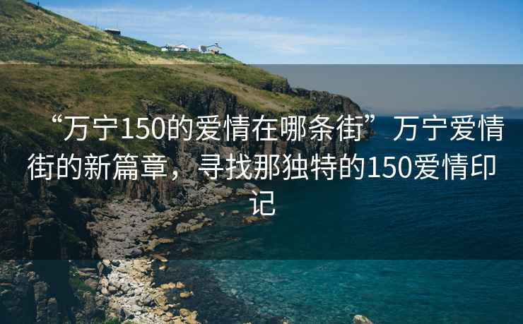 “萬寧150的愛情在哪條街”萬寧愛情街的新篇章，尋找那獨特的150愛情印記