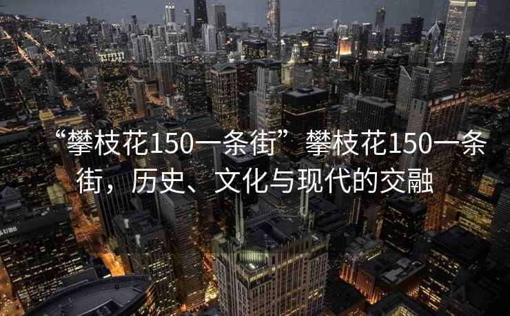“攀枝花150一條街”攀枝花150一條街，歷史、文化與現(xiàn)代的交融