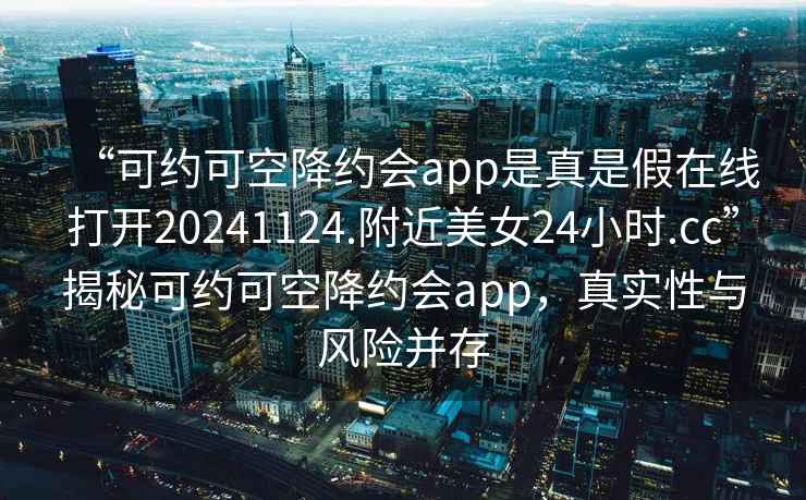 “可約可空降約會(huì)app是真是假在線打開20241124.附近美女24小時(shí).cc”揭秘可約可空降約會(huì)app，真實(shí)性與風(fēng)險(xiǎn)并存
