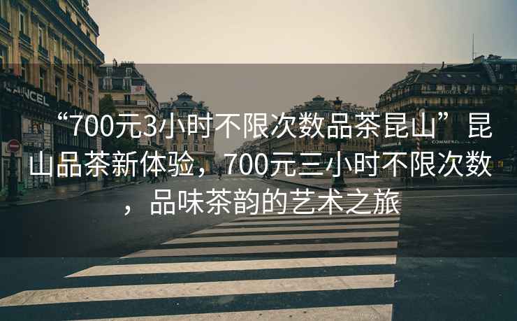 “700元3小時(shí)不限次數(shù)品茶昆山”昆山品茶新體驗(yàn)，700元三小時(shí)不限次數(shù)，品味茶韻的藝術(shù)之旅