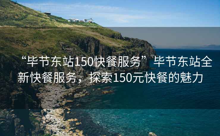 “畢節(jié)東站150快餐服務(wù)”畢節(jié)東站全新快餐服務(wù)，探索150元快餐的魅力