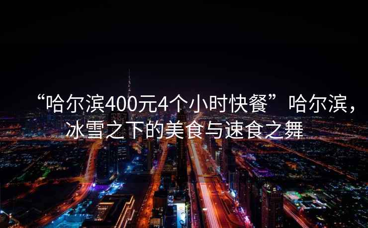 “哈爾濱400元4個小時快餐”哈爾濱，冰雪之下的美食與速食之舞