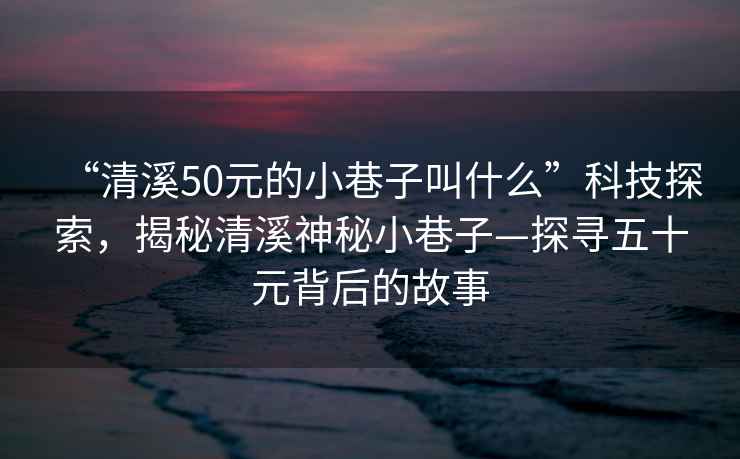 “清溪50元的小巷子叫什么”科技探索，揭秘清溪神秘小巷子—探尋五十元背后的故事