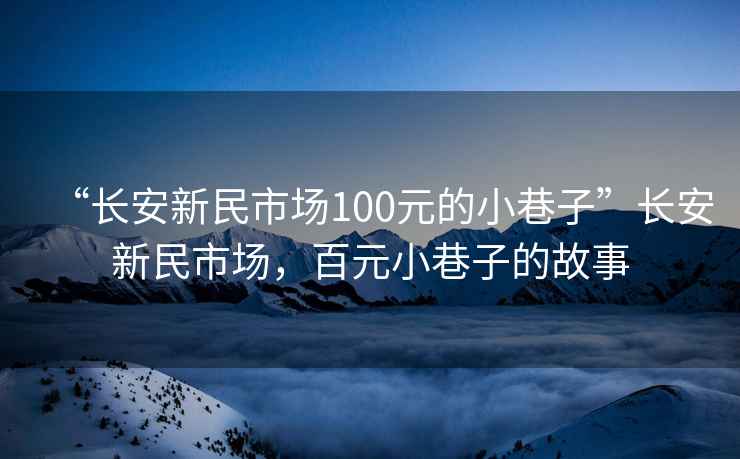 “長安新民市場100元的小巷子”長安新民市場，百元小巷子的故事