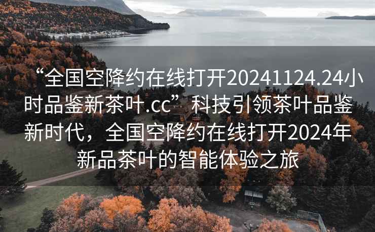 “全國空降約在線打開20241124.24小時品鑒新茶葉.cc”科技引領(lǐng)茶葉品鑒新時代，全國空降約在線打開2024年新品茶葉的智能體驗之旅
