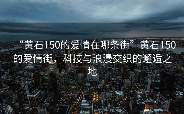 “黃石150的愛情在哪條街”黃石150的愛情街，科技與浪漫交織的邂逅之地
