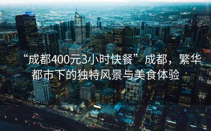 “成都400元3小時快餐”成都，繁華都市下的獨特風(fēng)景與美食體驗