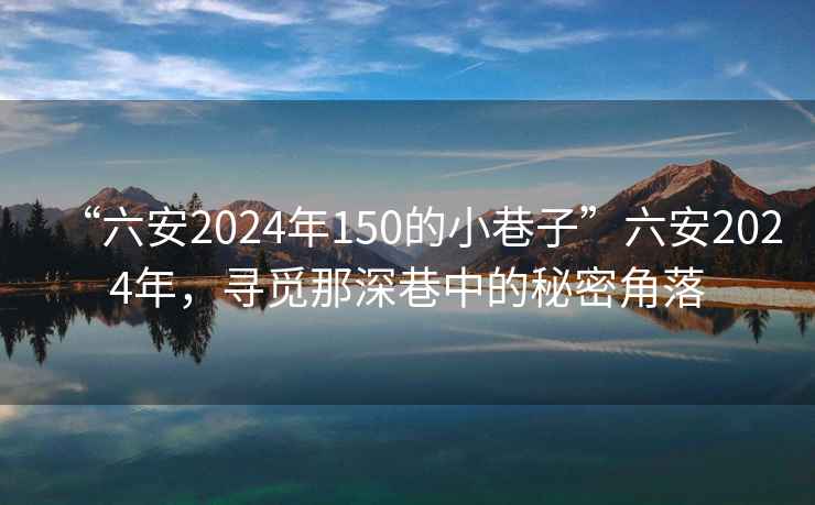 “六安2024年150的小巷子”六安2024年，尋覓那深巷中的秘密角落