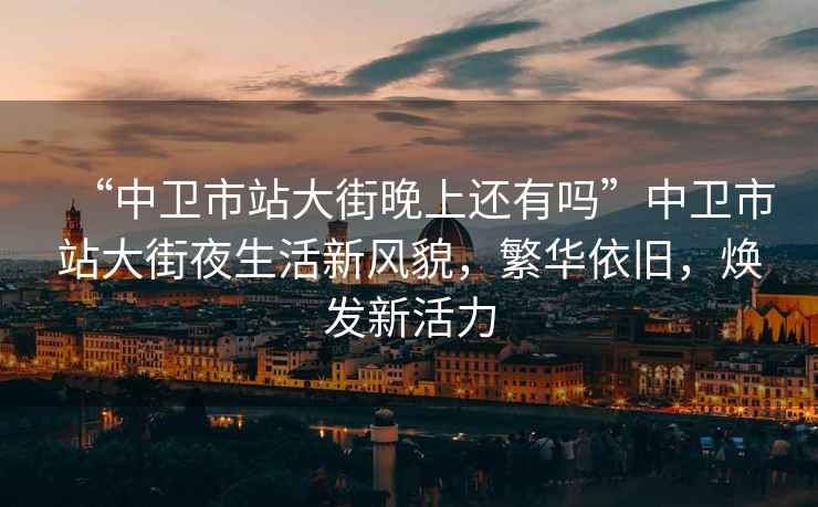 “中衛(wèi)市站大街晚上還有嗎”中衛(wèi)市站大街夜生活新風(fēng)貌，繁華依舊，煥發(fā)新活力