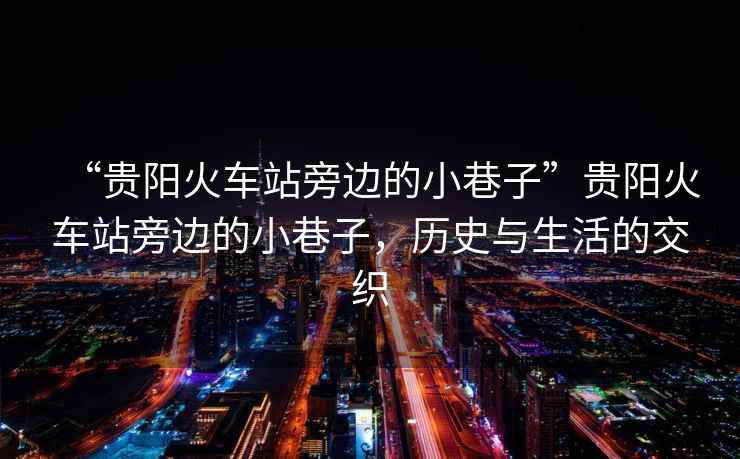 “貴陽火車站旁邊的小巷子”貴陽火車站旁邊的小巷子，歷史與生活的交織