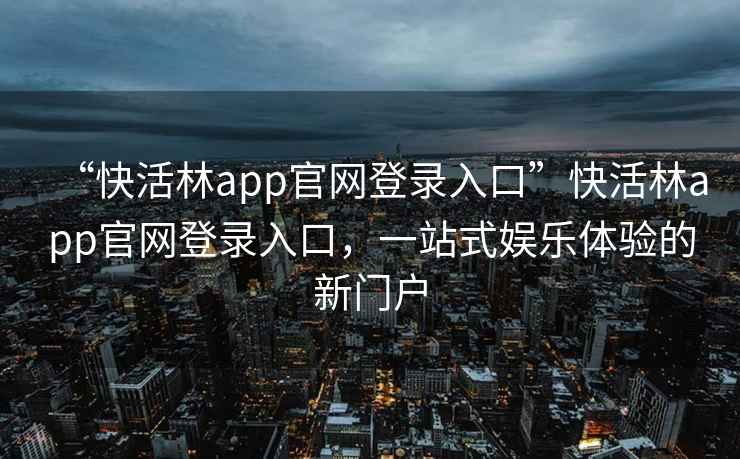 “快活林app官網(wǎng)登錄入口”快活林app官網(wǎng)登錄入口，一站式娛樂體驗(yàn)的新門戶